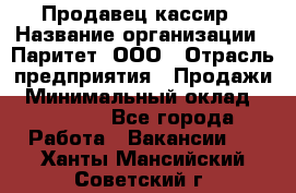 Продавец-кассир › Название организации ­ Паритет, ООО › Отрасль предприятия ­ Продажи › Минимальный оклад ­ 18 000 - Все города Работа » Вакансии   . Ханты-Мансийский,Советский г.